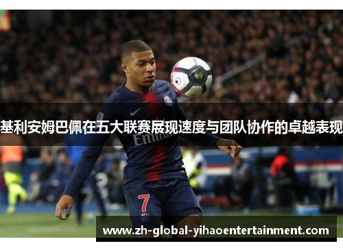 基利安姆巴佩在五大联赛展现速度与团队协作的卓越表现