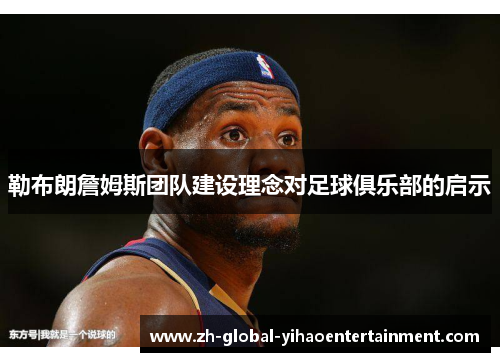 勒布朗詹姆斯团队建设理念对足球俱乐部的启示