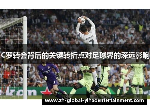 C罗转会背后的关键转折点对足球界的深远影响