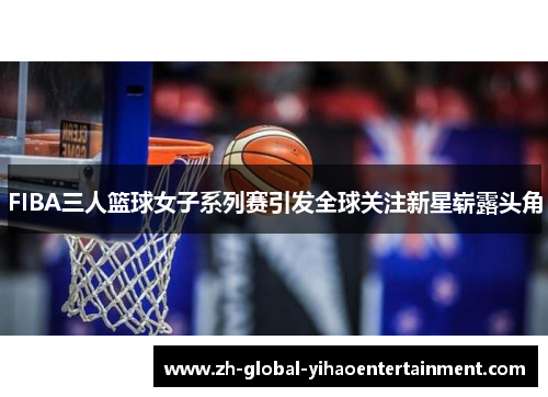 FIBA三人篮球女子系列赛引发全球关注新星崭露头角