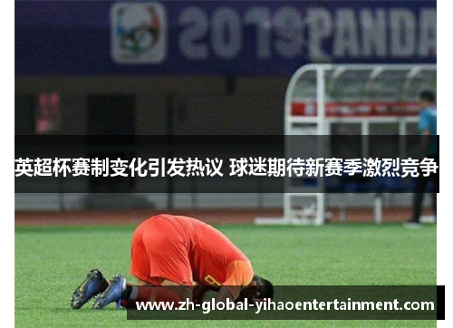 英超杯赛制变化引发热议 球迷期待新赛季激烈竞争